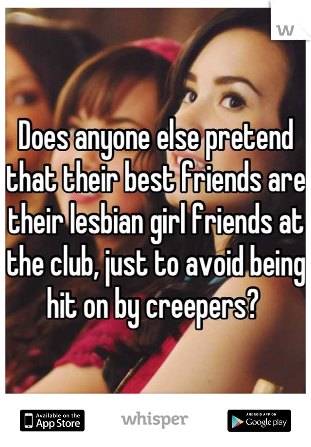 Does anyone else pretend that their best friends are their lesbian girl friends at the club, just to avoid being hit on by creepers? 