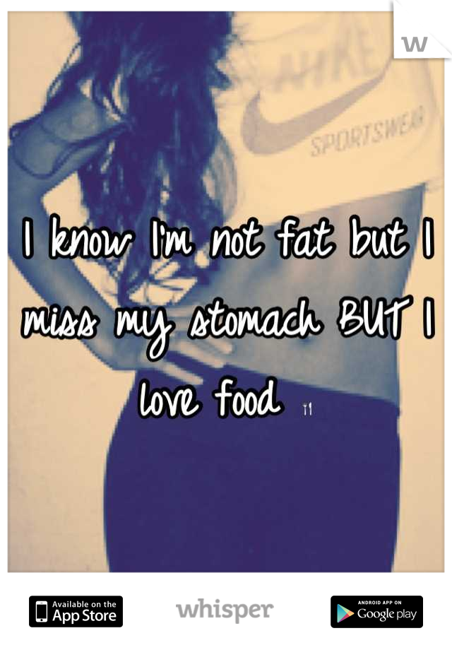 I know I'm not fat but I miss my stomach BUT I love food 🍴