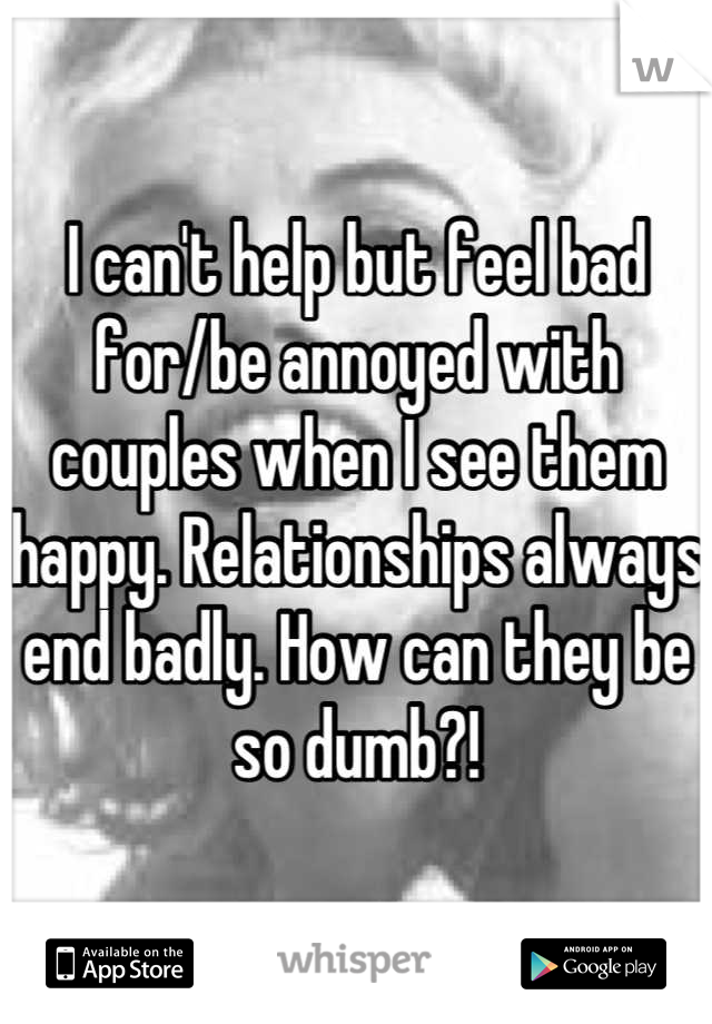 I can't help but feel bad for/be annoyed with couples when I see them happy. Relationships always end badly. How can they be so dumb?!