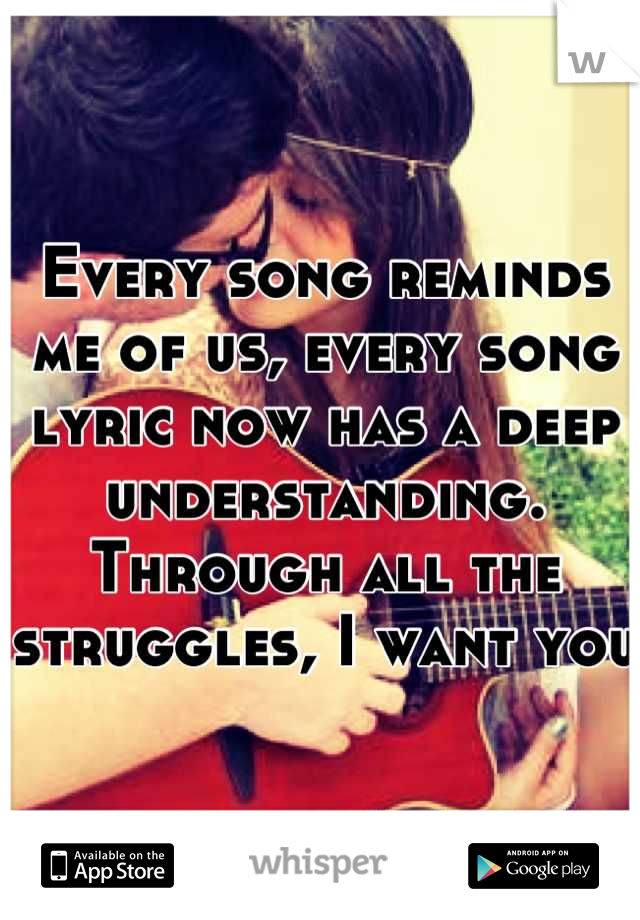 Every song reminds me of us, every song lyric now has a deep understanding. Through all the struggles, I want you