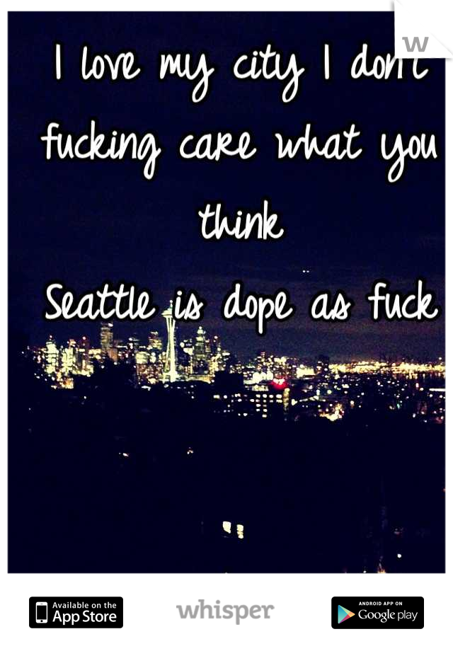 I love my city I don't fucking care what you think
Seattle is dope as fuck