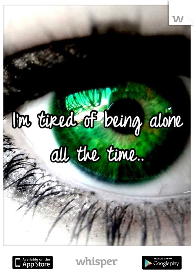 I'm tired of being alone all the time..