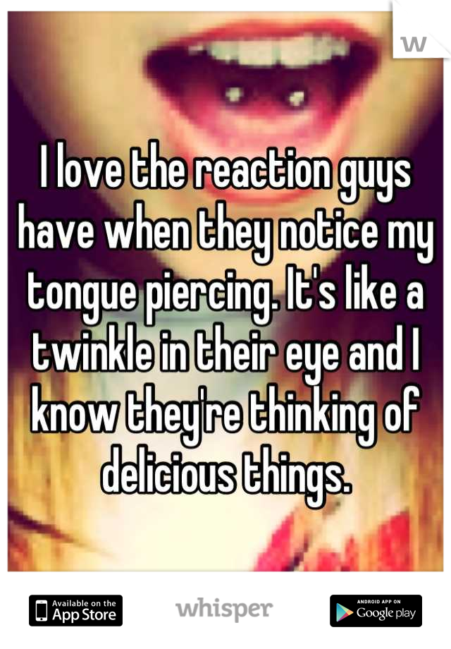 I love the reaction guys have when they notice my tongue piercing. It's like a twinkle in their eye and I know they're thinking of delicious things.