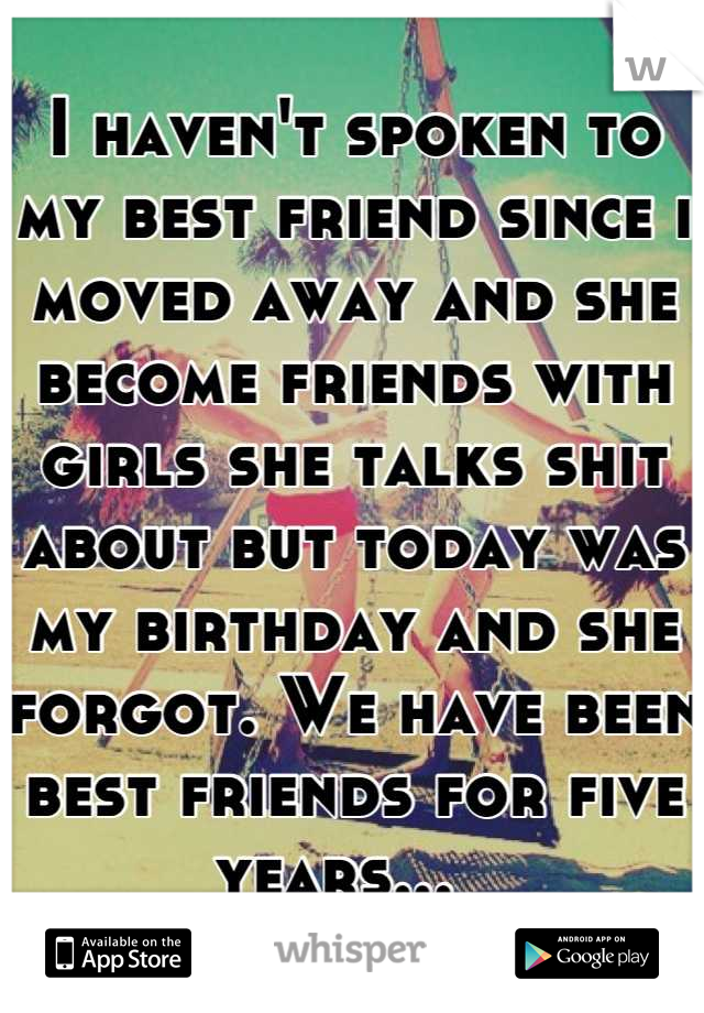 I haven't spoken to my best friend since i moved away and she become friends with girls she talks shit about but today was my birthday and she forgot. We have been best friends for five years...  