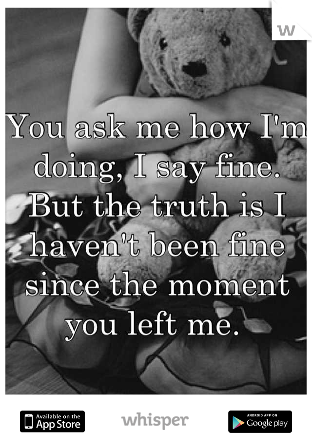 You ask me how I'm doing, I say fine. But the truth is I haven't been fine since the moment you left me. 