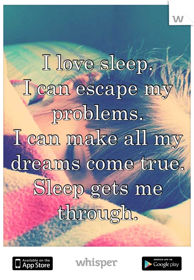 I love sleep.
I can escape my problems.
I can make all my dreams come true.
Sleep gets me through.