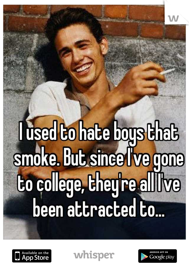 I used to hate boys that smoke. But since I've gone to college, they're all I've been attracted to...