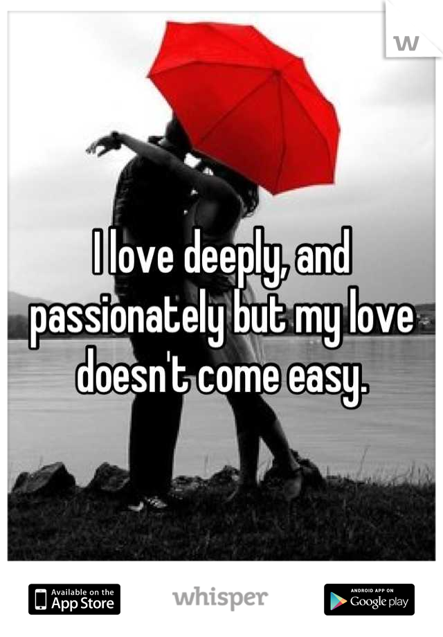 I love deeply, and passionately but my love doesn't come easy.