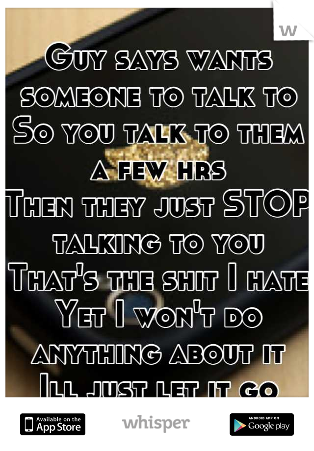 Guy says wants someone to talk to
So you talk to them a few hrs
Then they just STOP talking to you
That's the shit I hate
Yet I won't do anything about it
Ill just let it go
