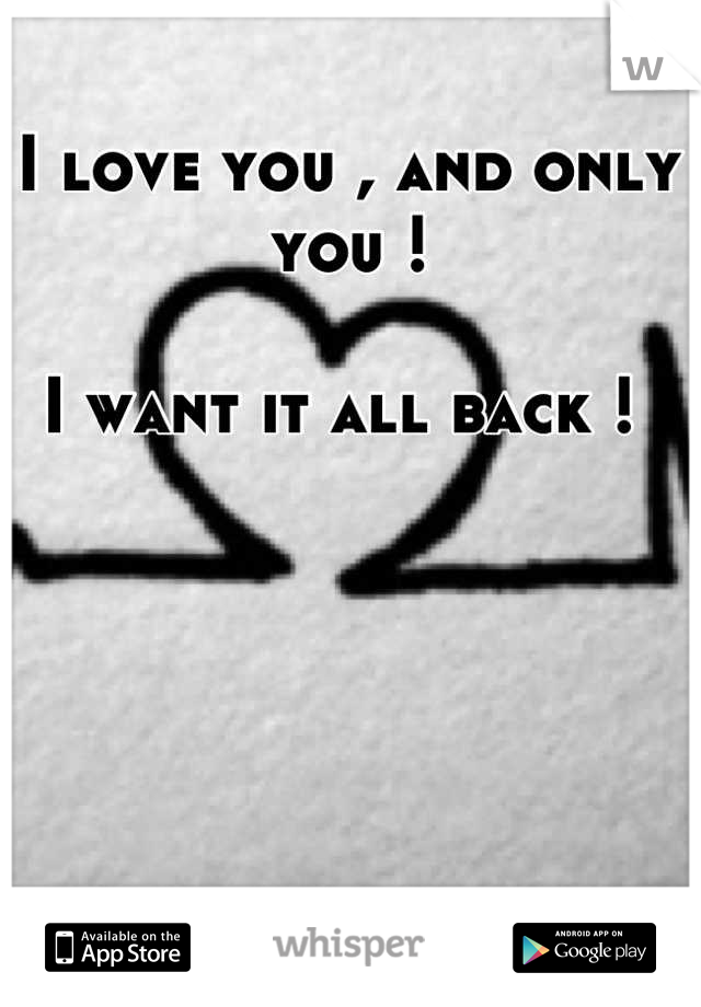 I love you , and only you !

I want it all back ! 