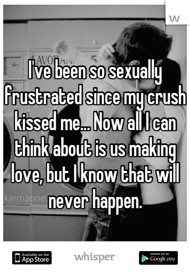 I've been so sexually frustrated since my crush kissed me... Now all I can think about is us making love, but I know that will never happen.