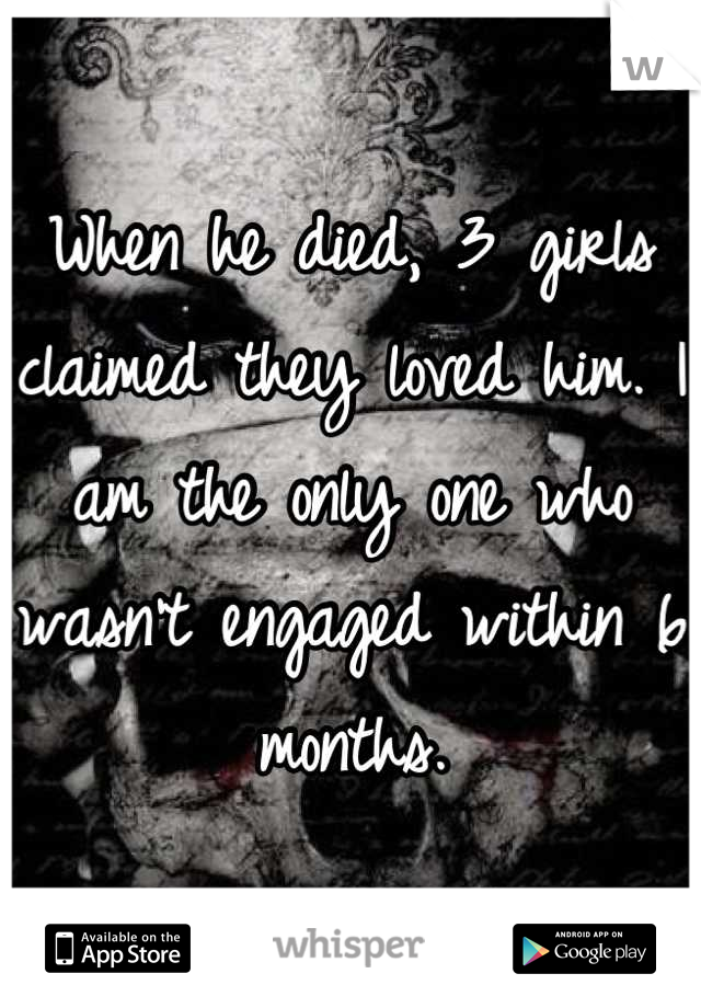 When he died, 3 girls claimed they loved him. I am the only one who wasn't engaged within 6 months.