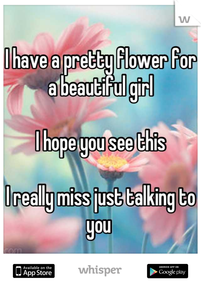 I have a pretty flower for a beautiful girl

I hope you see this 

I really miss just talking to you 