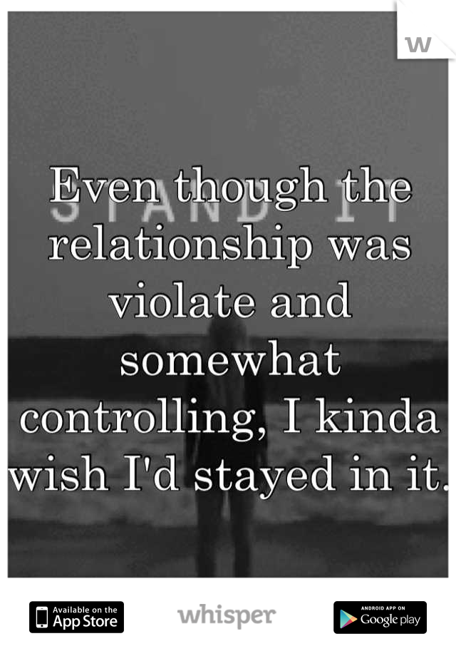 Even though the relationship was violate and somewhat controlling, I kinda wish I'd stayed in it. 