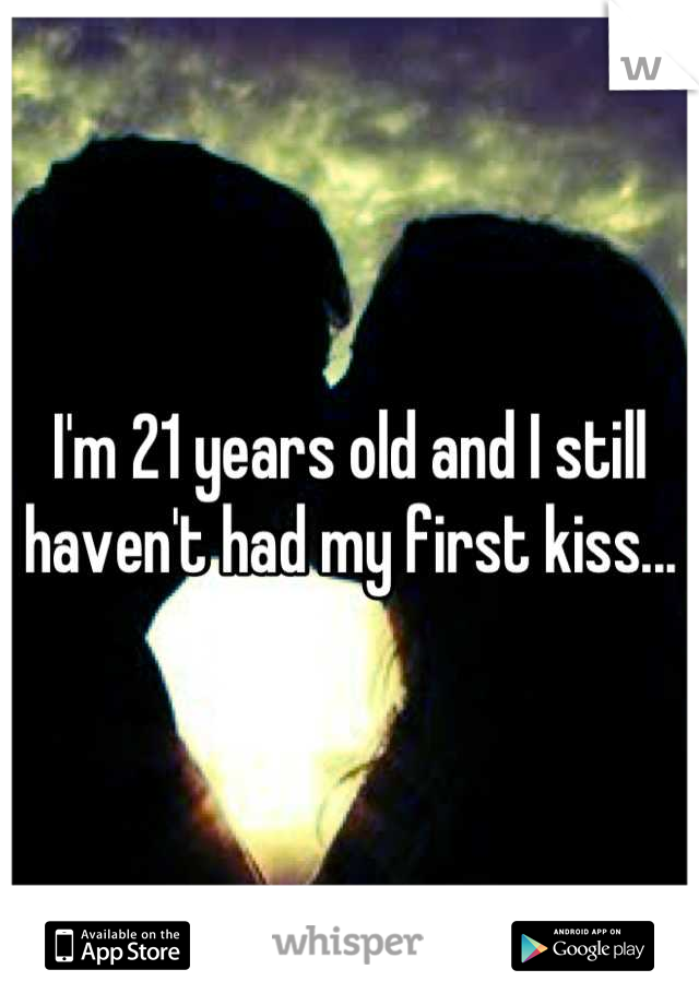 I'm 21 years old and I still haven't had my first kiss...