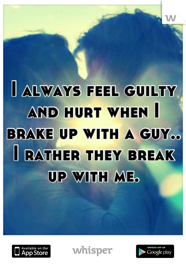 I always feel guilty and hurt when I brake up with a guy.. I rather they break up with me.