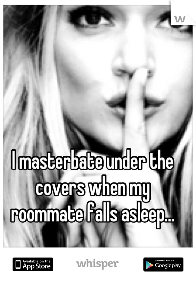 I masterbate under the covers when my roommate falls asleep...