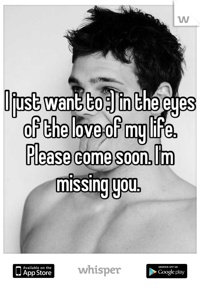 I just want to :) in the eyes of the love of my life. Please come soon. I'm missing you. 