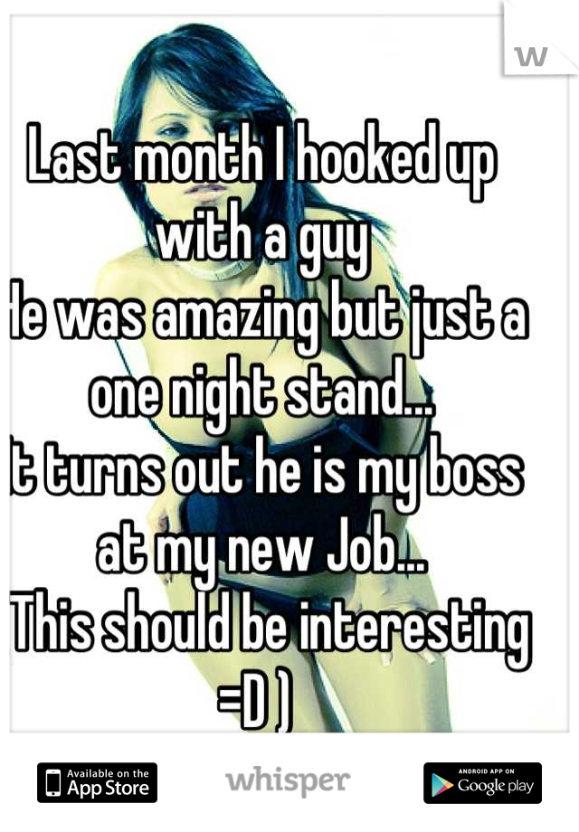 Last month I hooked up with a guy
He was amazing but just a one night stand... 
It turns out he is my boss at my new Job... 
(This should be interesting =D ) 