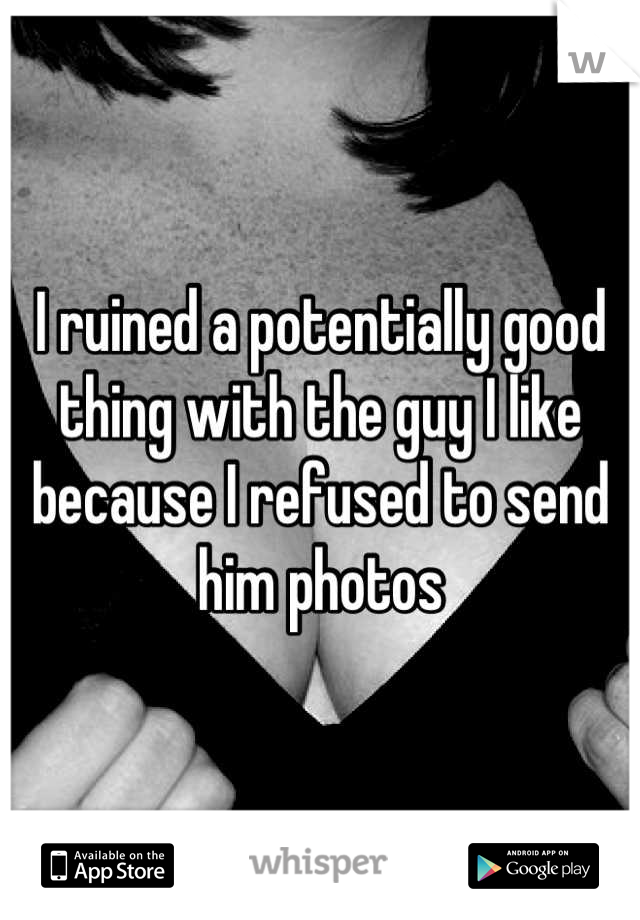 I ruined a potentially good thing with the guy I like because I refused to send him photos