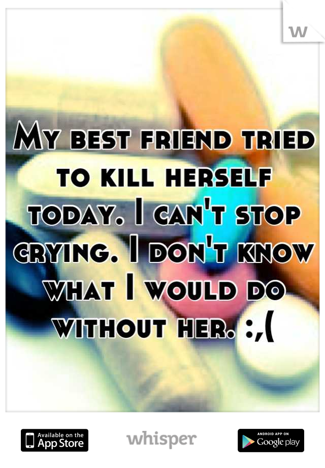 My best friend tried to kill herself today. I can't stop crying. I don't know what I would do without her. :,(