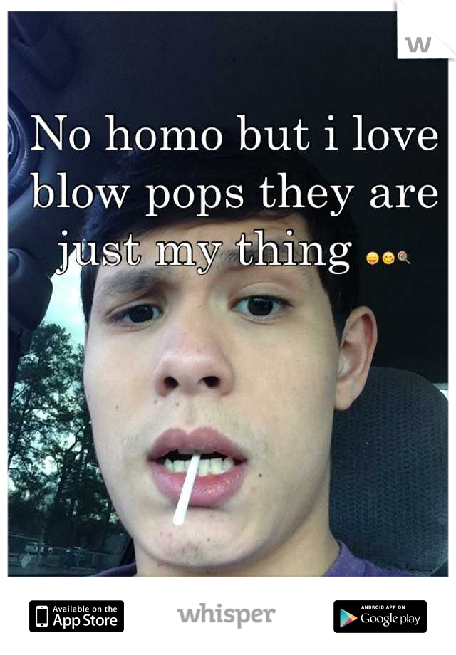 No homo but i love blow pops they are just my thing 😛😋🍭