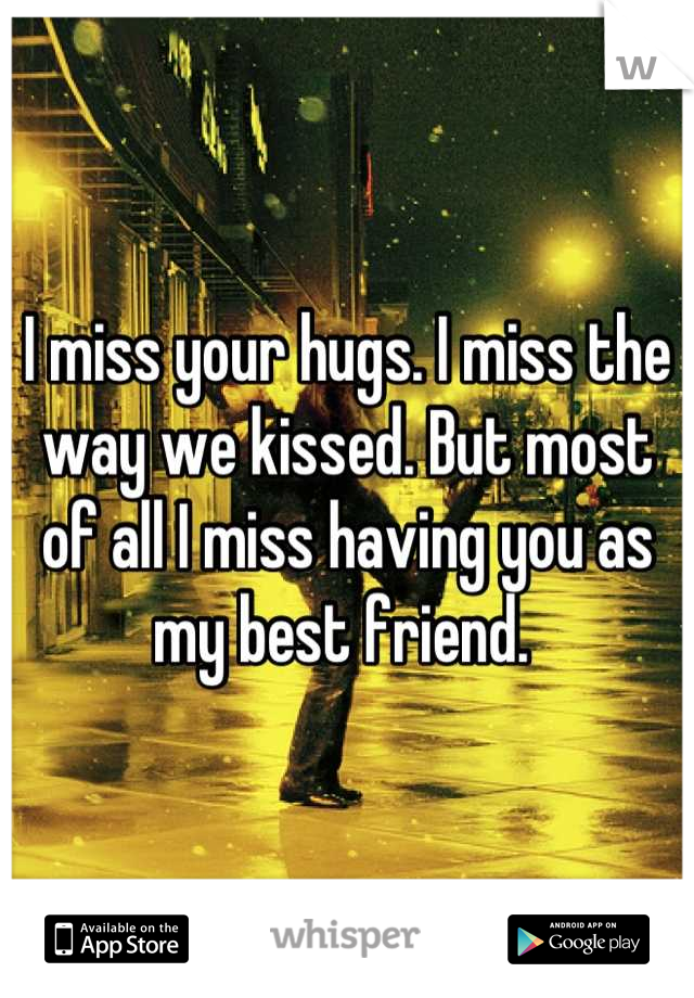 I miss your hugs. I miss the way we kissed. But most of all I miss having you as my best friend. 