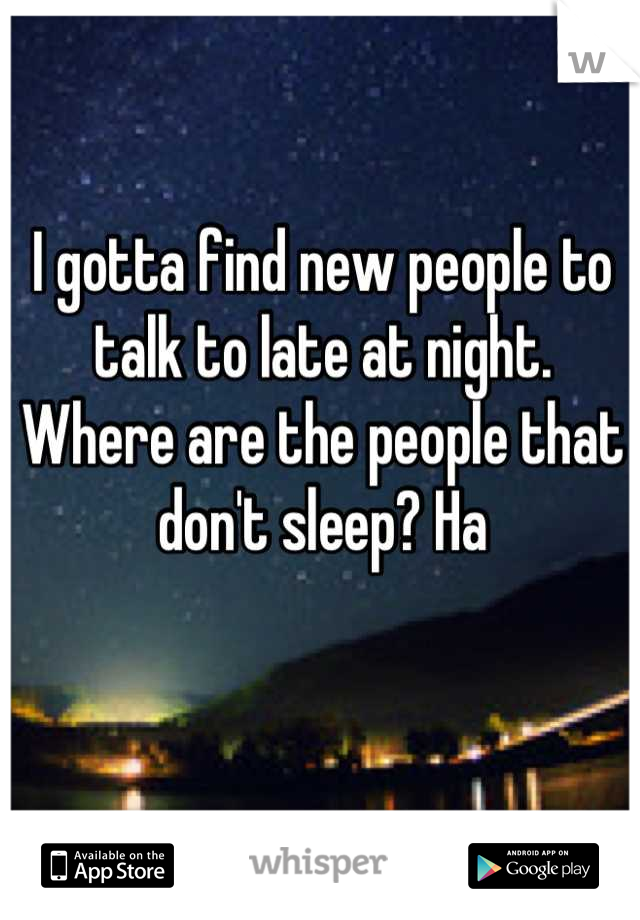 I gotta find new people to talk to late at night. Where are the people that don't sleep? Ha