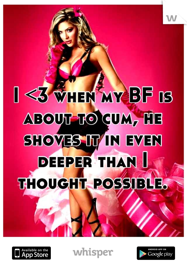 I <3 when my BF is about to cum, he shoves it in even deeper than I thought possible.