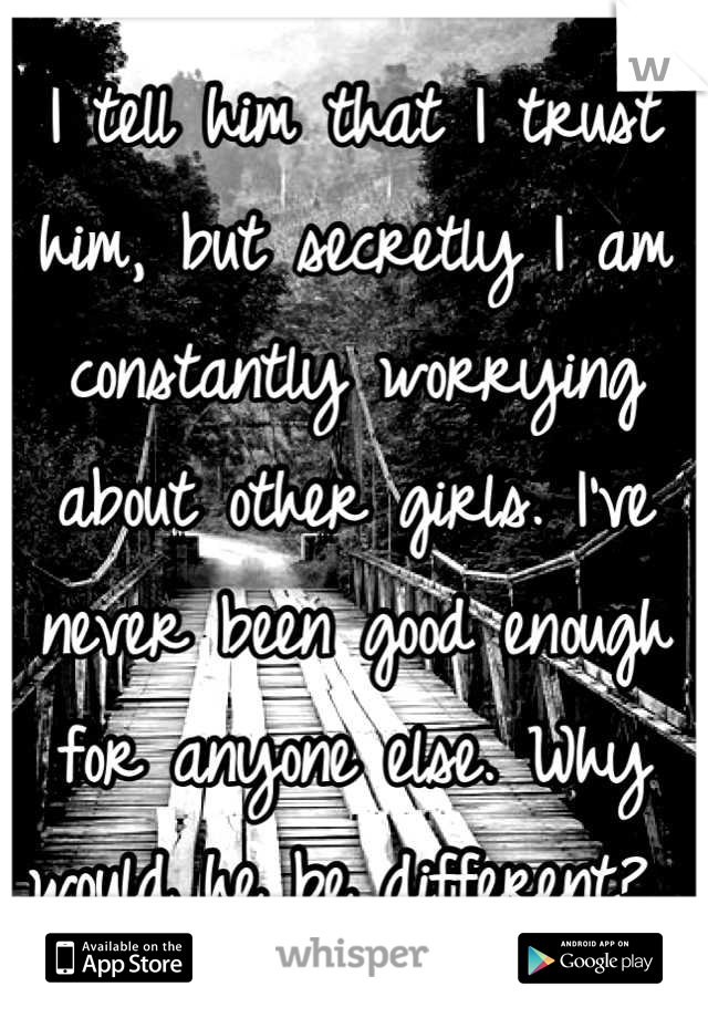 I tell him that I trust him, but secretly I am constantly worrying about other girls. I've never been good enough for anyone else. Why would he be different? 