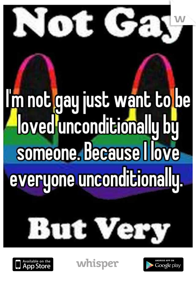 I'm not gay just want to be loved unconditionally by someone. Because I love everyone unconditionally. 