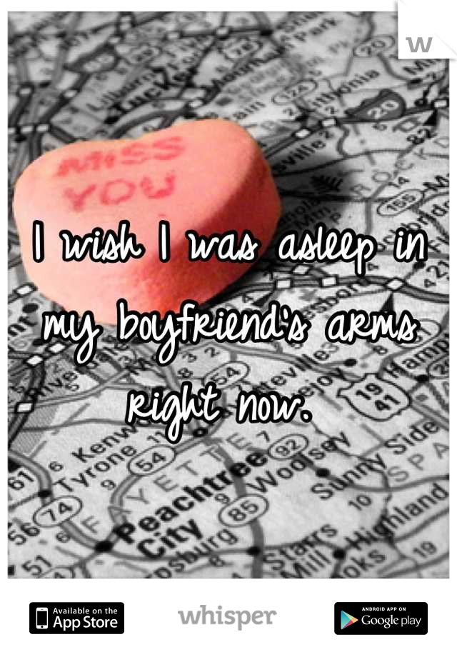 I wish I was asleep in my boyfriend's arms right now. 