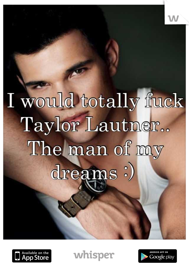 I would totally fuck Taylor Lautner.. The man of my dreams :) 