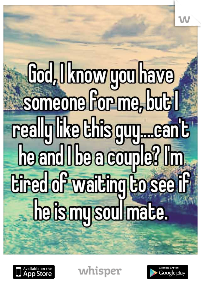 God, I know you have someone for me, but I really like this guy....can't he and I be a couple? I'm tired of waiting to see if he is my soul mate.