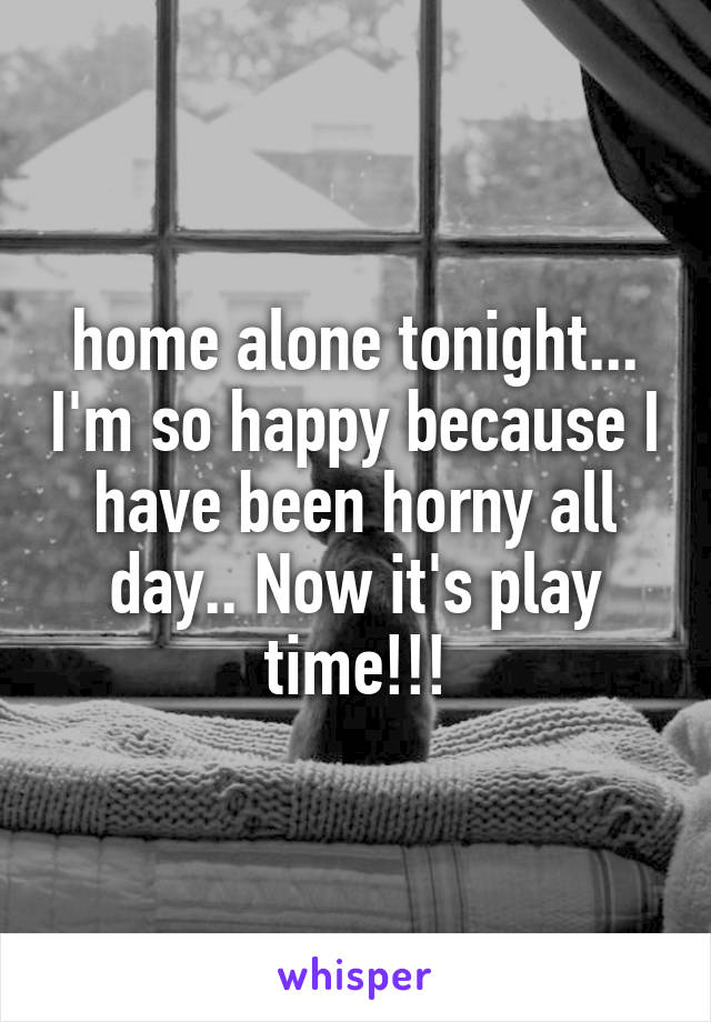 home alone tonight... I'm so happy because I have been horny all day.. Now it's play time!!!