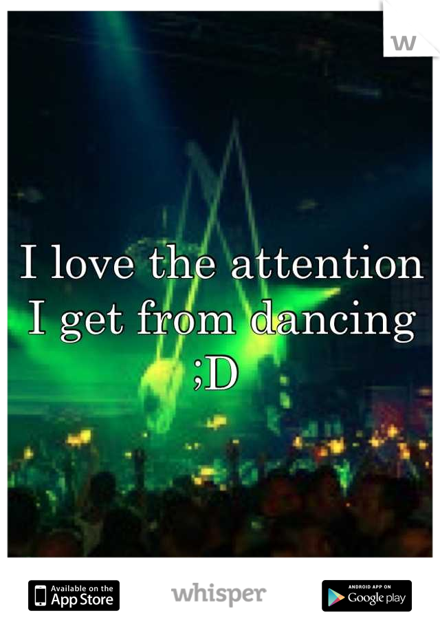 I love the attention I get from dancing 
;D 