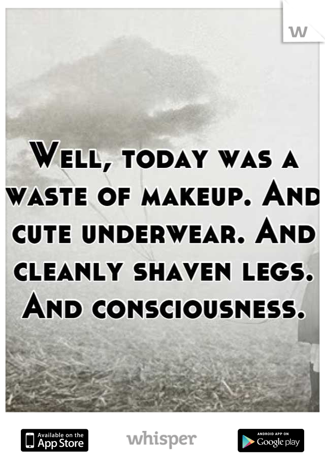 Well, today was a waste of makeup. And cute underwear. And cleanly shaven legs. And consciousness.