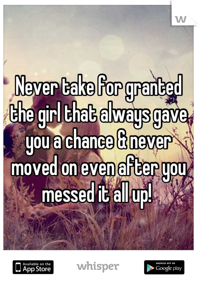 Never take for granted the girl that always gave you a chance & never moved on even after you messed it all up! 