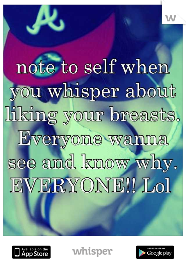 note to self when you whisper about liking your breasts. Everyone wanna see and know why. EVERYONE!! Lol 