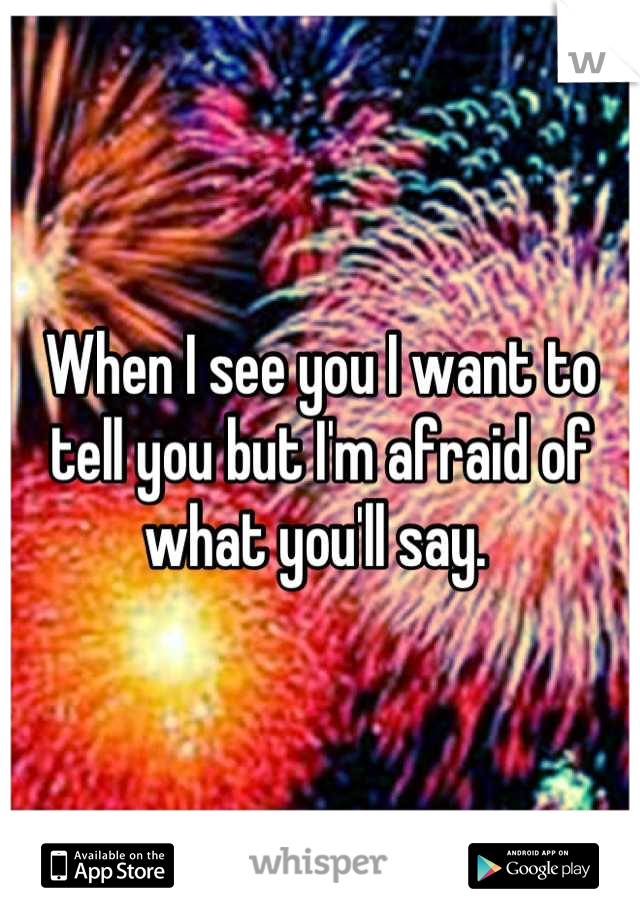 When I see you I want to tell you but I'm afraid of what you'll say. 