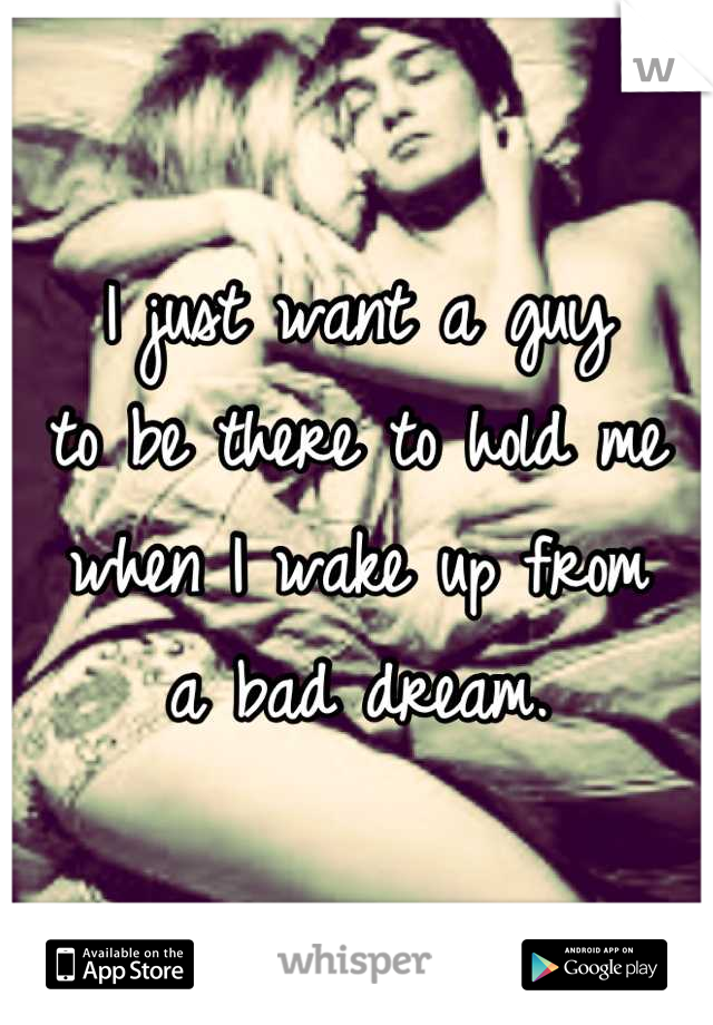 I just want a guy 
to be there to hold me when I wake up from 
a bad dream.