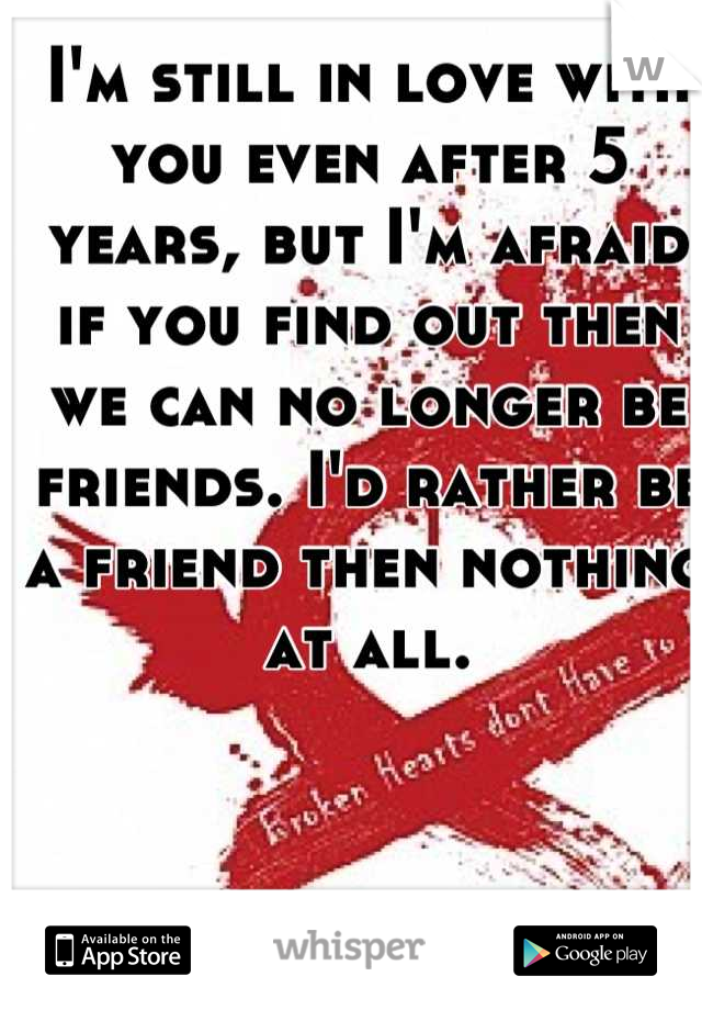 I'm still in love with you even after 5 years, but I'm afraid if you find out then we can no longer be friends. I'd rather be a friend then nothing at all.