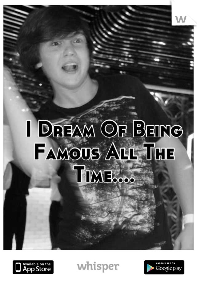 I Dream Of Being Famous All The Time....