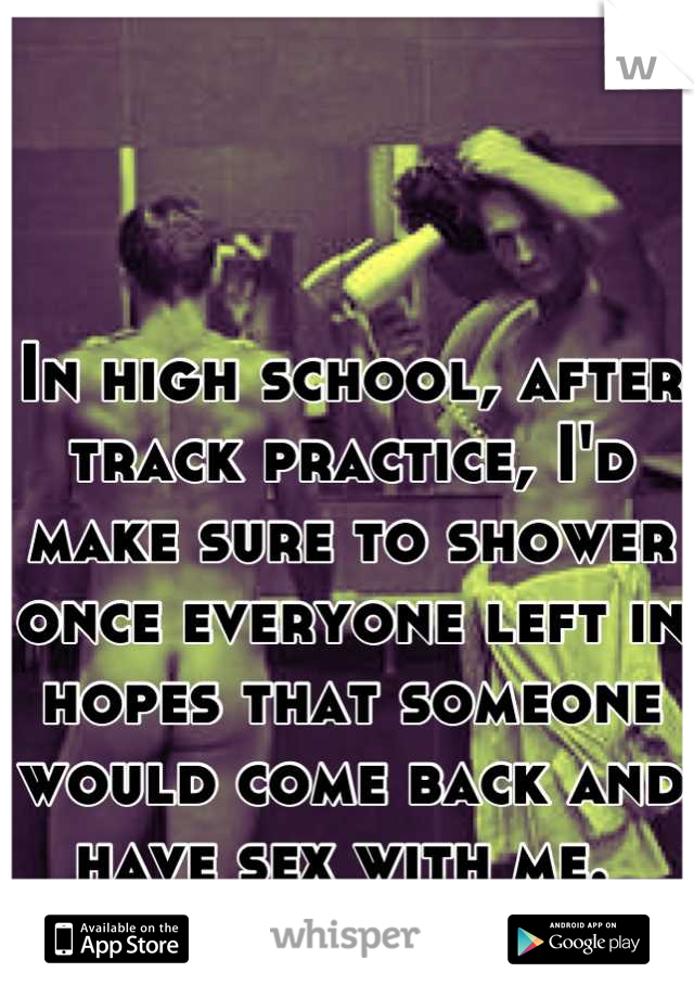 In high school, after track practice, I'd make sure to shower once everyone left in hopes that someone would come back and have sex with me. 