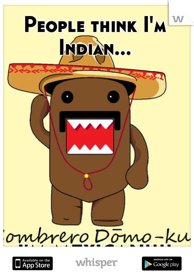 People think I'm Indian...








I'M MEXICAN!!!!
