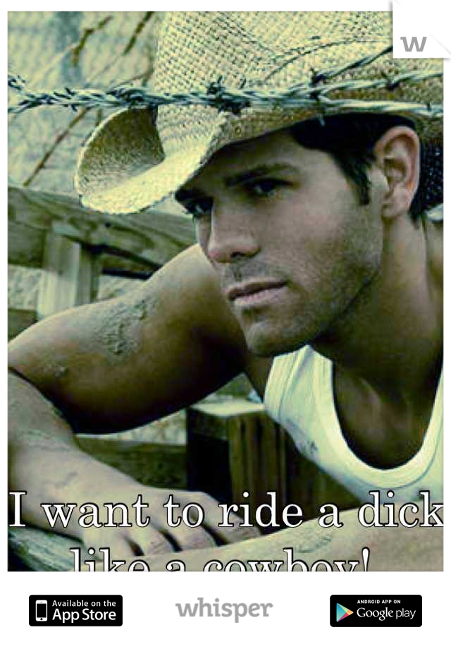 I want to ride a dick like a cowboy! 