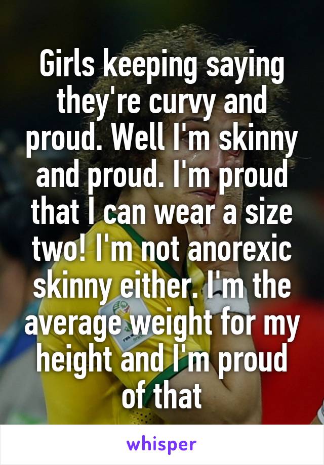 Girls keeping saying they're curvy and proud. Well I'm skinny and proud. I'm proud that I can wear a size two! I'm not anorexic skinny either. I'm the average weight for my height and I'm proud of that