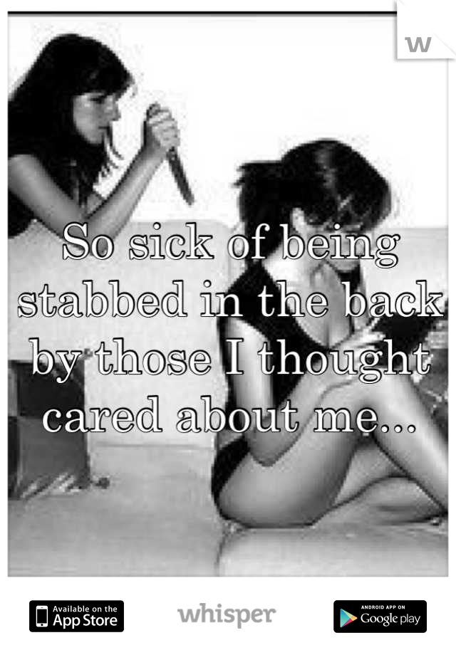 So sick of being stabbed in the back by those I thought cared about me...