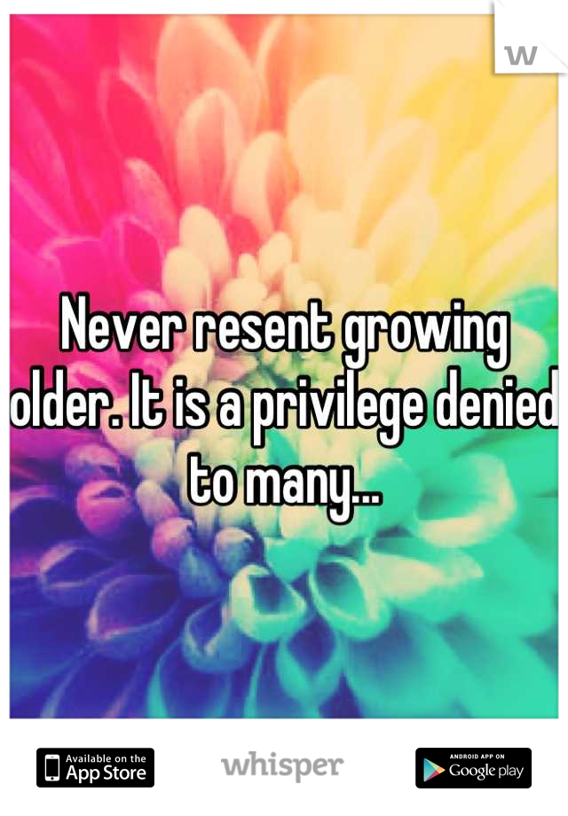 Never resent growing older. It is a privilege denied to many...