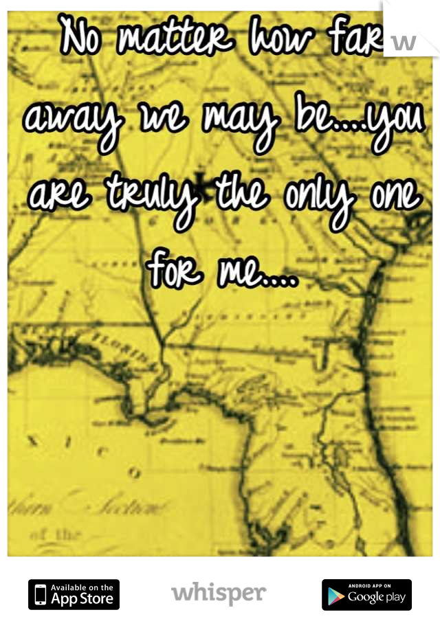 No matter how far away we may be....you are truly the only one for me....